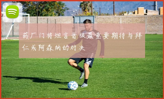 药厂门将坦言晋级最重要期待与拜仁或阿森纳的对决