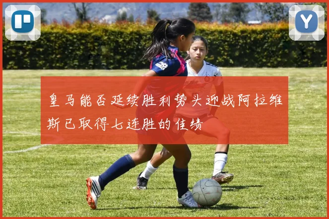 皇马能否延续胜利势头迎战阿拉维斯已取得七连胜的佳绩