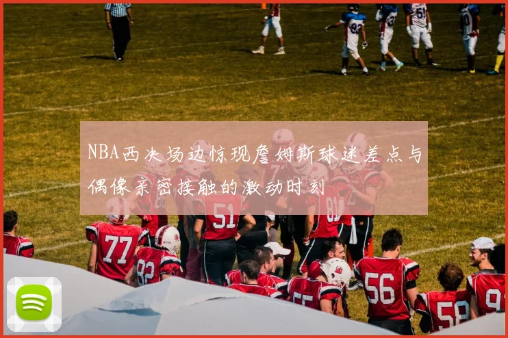 NBA西决场边惊现詹姆斯球迷差点与偶像亲密接触的激动时刻
