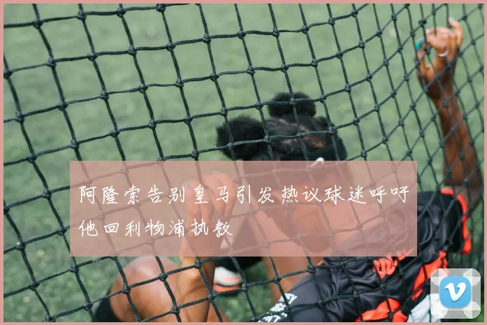 阿隆索告别皇马引发热议球迷呼吁他回利物浦执教