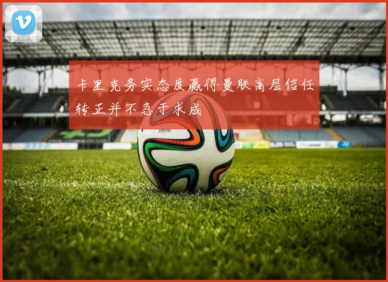 卡里克务实态度赢得曼联高层信任转正并不急于求成