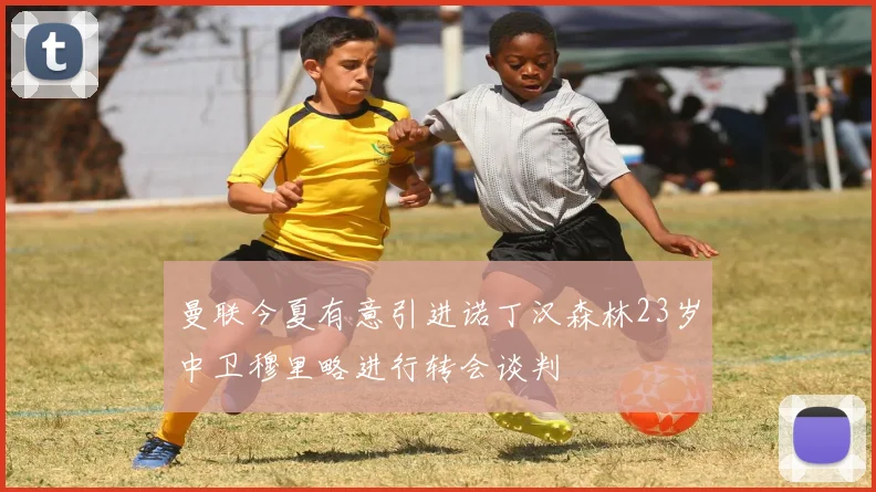 曼联今夏有意引进诺丁汉森林23岁中卫穆里略进行转会谈判