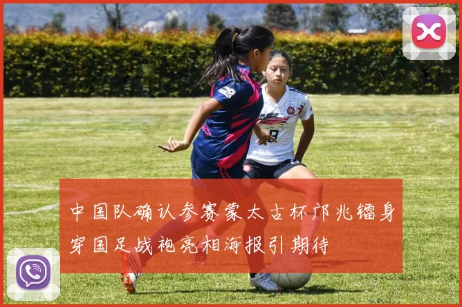 中国队确认参赛蒙太古杯邝兆镭身穿国足战袍亮相海报引期待