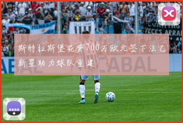 斯特拉斯堡花费700万欧元签下法乙新星助力球队重建
