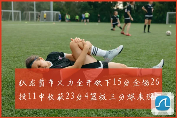 狄龙首节火力全开砍下15分全场26投11中收获23分4篮板三分球表现不佳