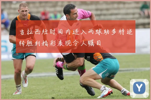 吉拉西短时间内连入两球助多特逆转胜利精彩表现令人瞩目