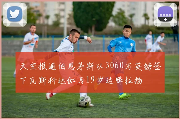 天空报道伯恩茅斯以3060万英镑签下瓦斯科达伽马19岁边锋拉扬