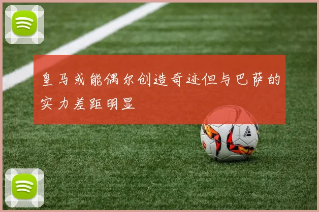 皇马或能偶尔创造奇迹但与巴萨的实力差距明显