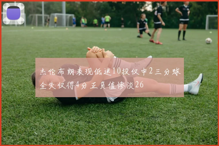 杰伦布朗表现低迷10投仅中2三分球全失仅得4分正负值惨淡26