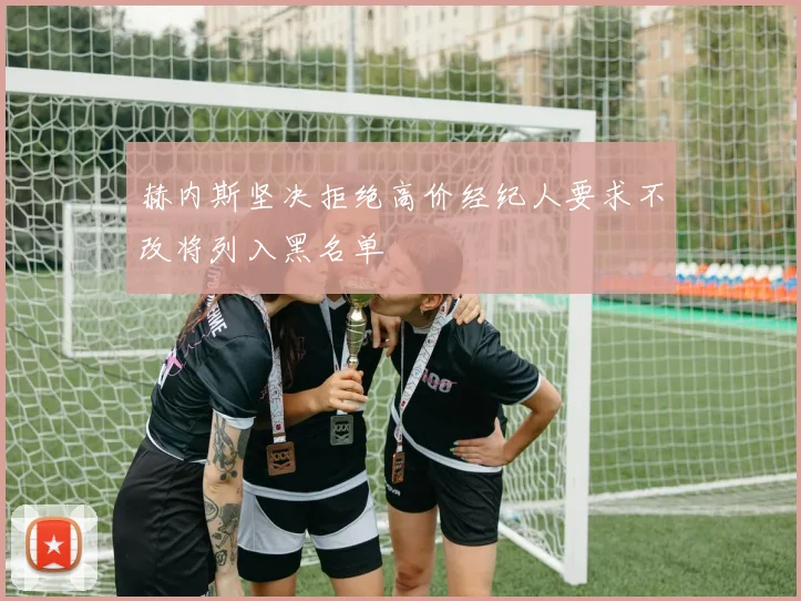 赫内斯坚决拒绝高价经纪人要求不改将列入黑名单