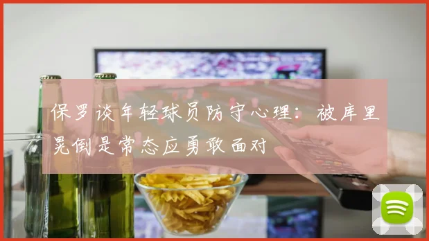 保罗谈年轻球员防守心理：被库里晃倒是常态应勇敢面对