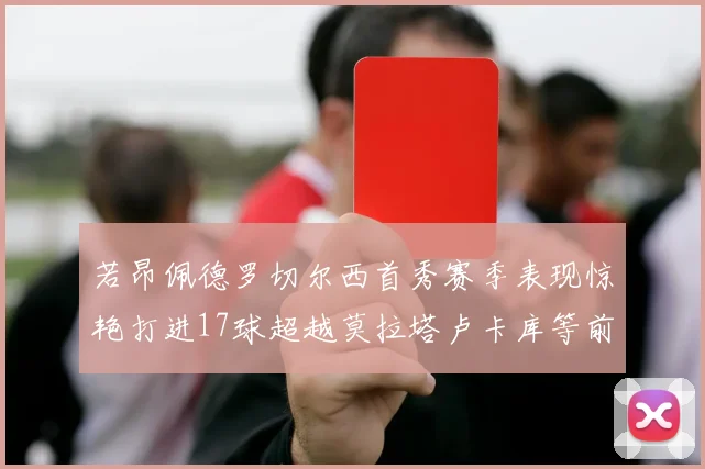 若昂佩德罗切尔西首秀赛季表现惊艳打进17球超越莫拉塔卢卡库等前锋
