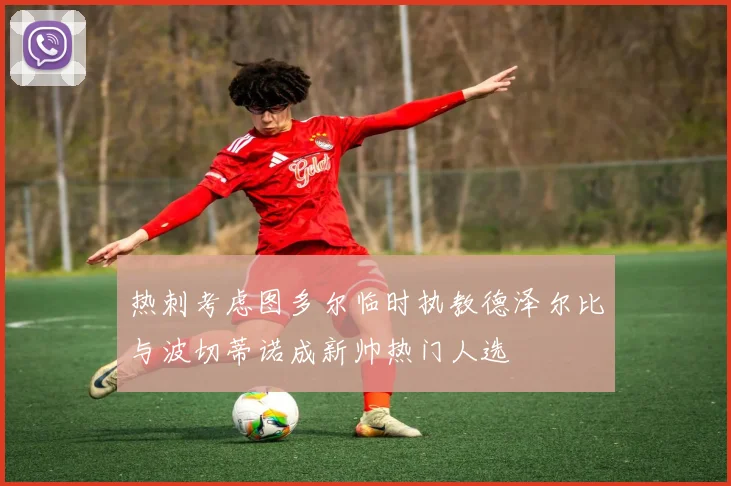 热刺考虑图多尔临时执教德泽尔比与波切蒂诺成新帅热门人选