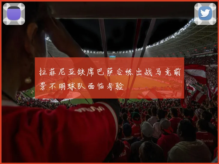 拉菲尼亚缺席巴萨合练出战马竞前景不明球队面临考验