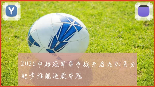 2026中超冠军争夺战开启九队负分起步谁能逆袭夺冠