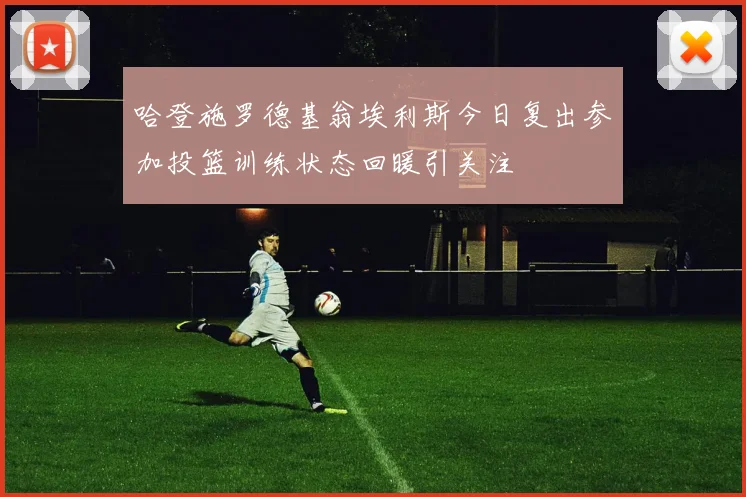 哈登施罗德基翁埃利斯今日复出参加投篮训练状态回暖引关注