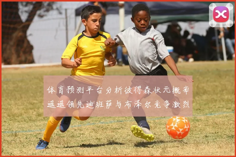 体育预测平台分析彼得森状元概率遥遥领先迪班萨与布泽尔竞争激烈
