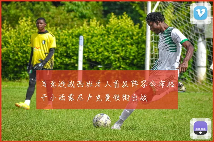 马竞迎战西班牙人首发阵容公布格子小西蒙尼卢克曼领衔出战