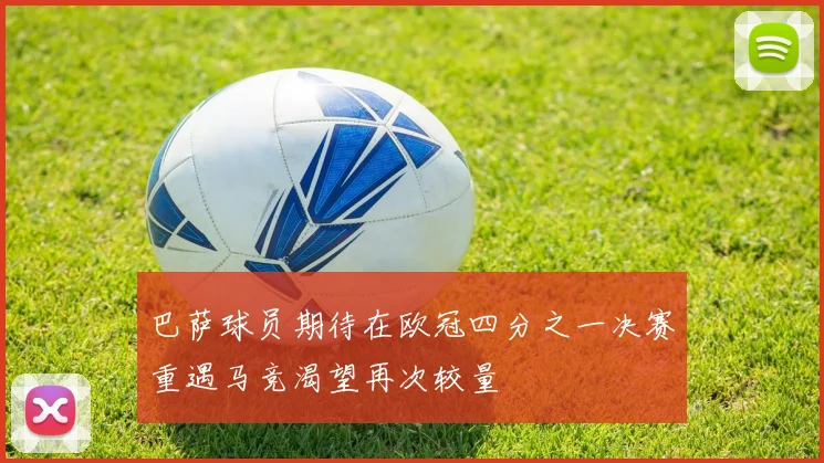 巴萨球员期待在欧冠四分之一决赛重遇马竞渴望再次较量
