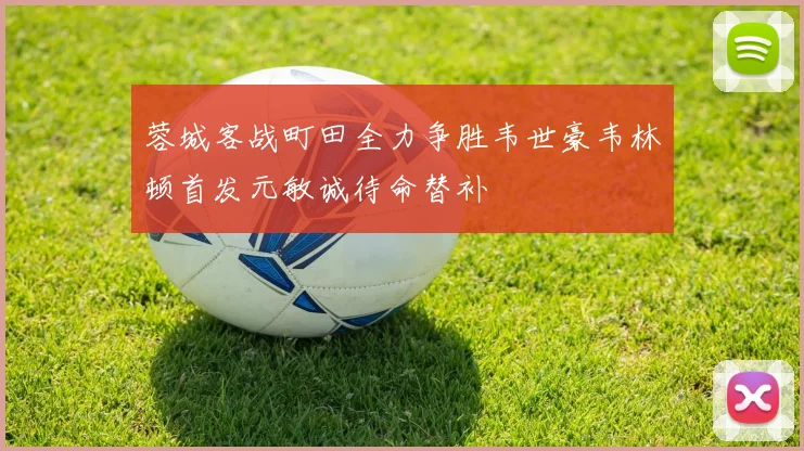 蓉城客战町田全力争胜韦世豪韦林顿首发元敏诚待命替补
