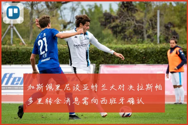 加斯佩里尼谈亚特兰大对决拉斯帕多里转会消息需向西班牙确认