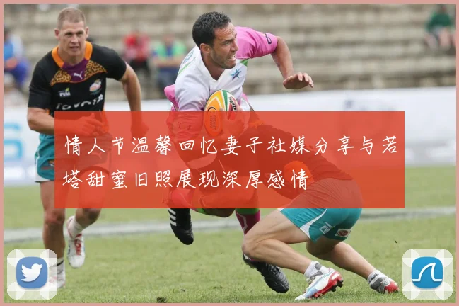 情人节温馨回忆妻子社媒分享与若塔甜蜜旧照展现深厚感情