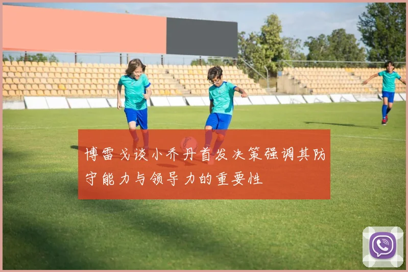 博雷戈谈小乔丹首发决策强调其防守能力与领导力的重要性