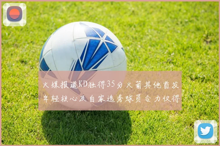 火媒报道KD独得35分火箭其他首发年轻核心及自家选秀球员合力仅得42分