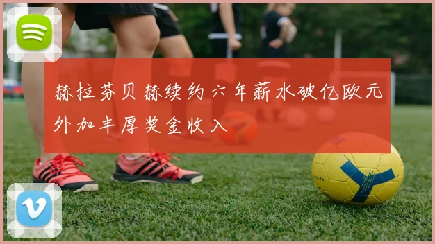 赫拉芬贝赫续约六年薪水破亿欧元外加丰厚奖金收入