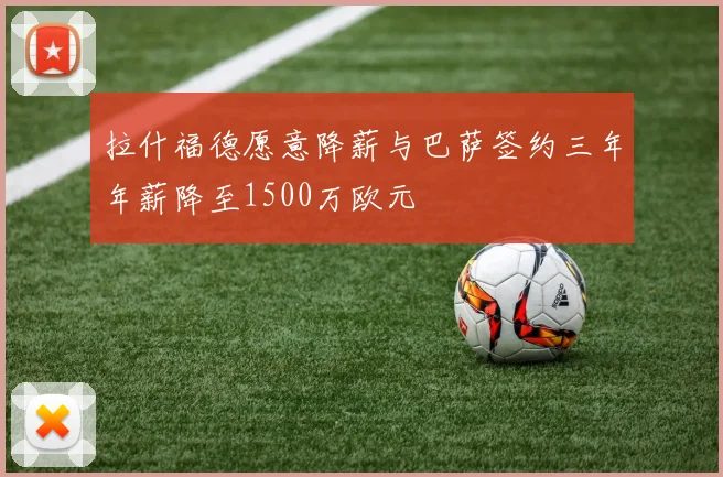拉什福德愿意降薪与巴萨签约三年年薪降至1500万欧元