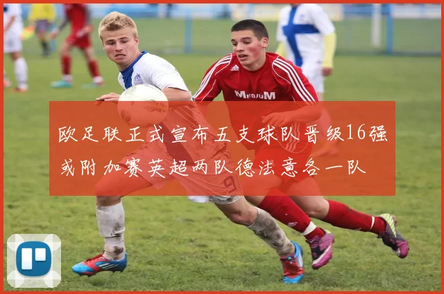 欧足联正式宣布五支球队晋级16强或附加赛英超两队德法意各一队