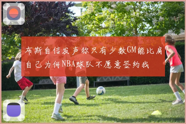 布斯自信发声称只有少数GM能比肩自己为何NBA球队不愿意签约我