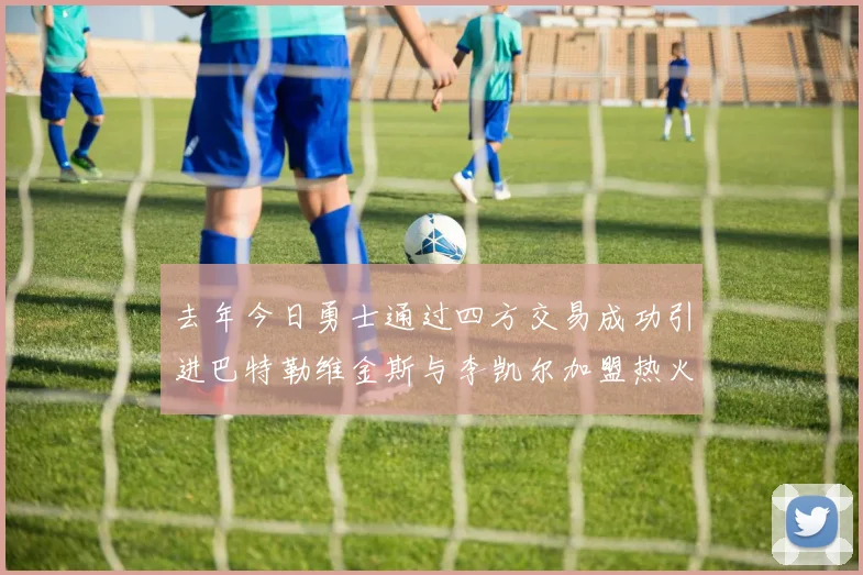 去年今日勇士通过四方交易成功引进巴特勒维金斯与李凯尔加盟热火队