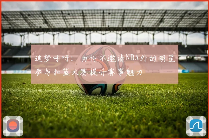 追梦呼吁：为何不邀请NBA外的明星参与扣篮大赛提升赛事魅力