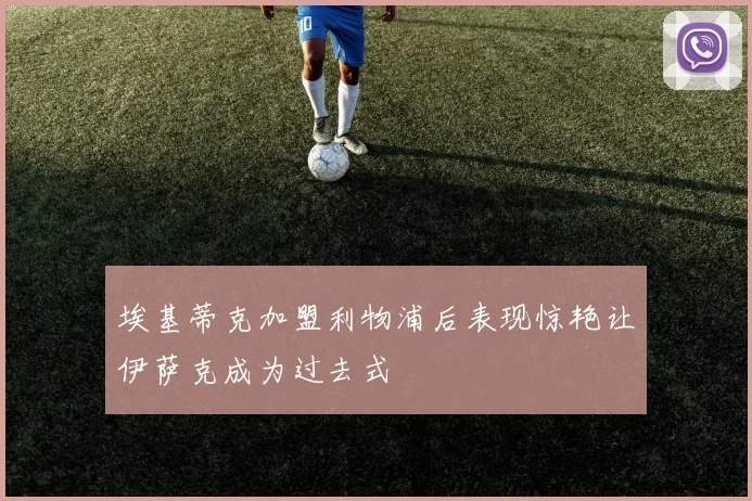 埃基蒂克加盟利物浦后表现惊艳让伊萨克成为过去式