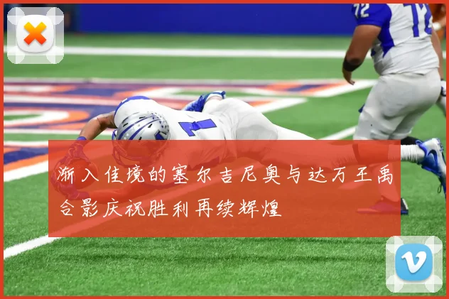 渐入佳境的塞尔吉尼奥与达万王禹合影庆祝胜利再续辉煌