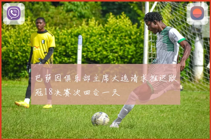巴萨因俱乐部主席大选请求推迟欧冠18决赛次回合一天