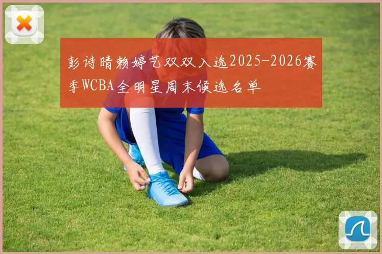 彭诗晴赖婷艺双双入选2025-2026赛季WCBA全明星周末候选名单