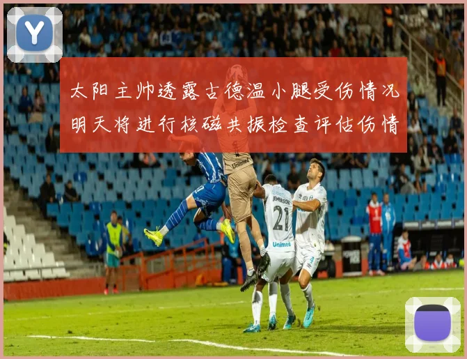 太阳主帅透露古德温小腿受伤情况明天将进行核磁共振检查评估伤情